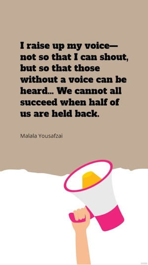 Malala Yousafzai - I raise up my voice—not so that I can shout, but so that those without a voice can be heard. … We cannot all succeed when half of us are held back.