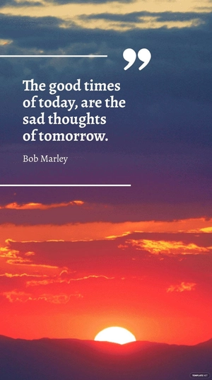 Bob Marley - The good times of today, are the sad thoughts of tomorrow.