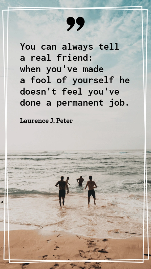Laurence J. Peter - You can always tell a real friend: when you've made a fool of yourself he doesn't feel you've done a permanent job.