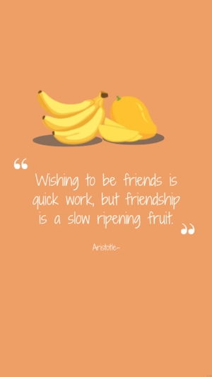 Aristotle- Wishing to be friends is quick work, but friendship is a slow ripening fruit.