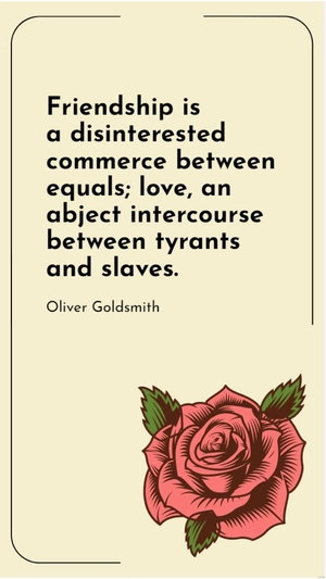 Oliver Goldsmith - Friendship is a disinterested commerce between equals; love, an abject intercourse between tyrants and slaves.