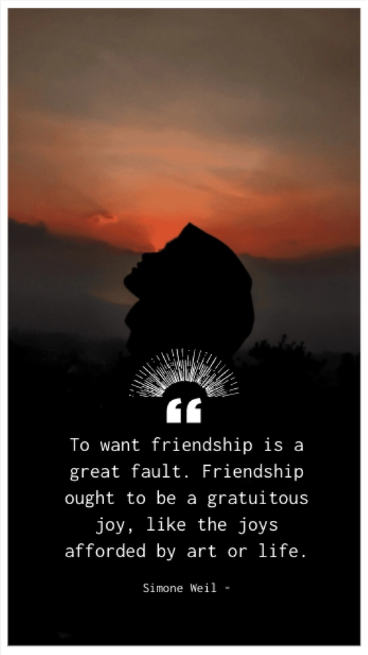 Simone Weil - To want friendship is a great fault. Friendship ought to be a gratuitous joy, like the joys afforded by art or life.