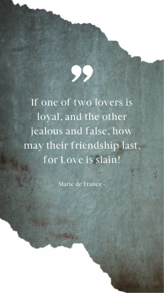 Marie de France - If one of two lovers is loyal, and the other jealous and false, how may their friendship last, for Love is slain!