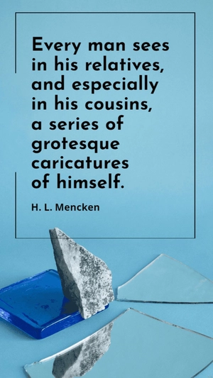 H. L. Mencken - Every man sees in his relatives, and especially in his cousins, a series of grotesque caricatures of himself.