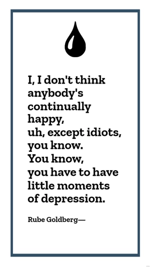 Rube Goldberg - I, I don't think anybody's continually happy, uh, except idiots, you know. You know, you have to have little moments of depression.