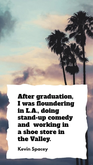 Kevin Spacey - After graduation, I was floundering in L.A., doing stand-up comedy and working in a shoe store in the Valley.