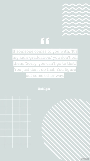 Bob Iger - If someone comes to you with, 'It's my kid's graduation,' you don't tell them, 'Sorry, you can't go to that.' You just don't do that. You figure out some other way.