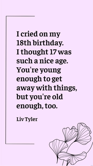 Liv Tyler - I cried on my 18th birthday. I thought 17 was such a nice age. You're young enough to get away with things, but you're old enough, too.