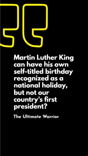 The Ultimate Warrior - Martin Luther King can have his own self-titled birthday recognized as a national holiday, but not our country's first president?