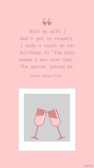 Rodney Dangerfield - With my wife I don't get no respect. I made a toast on her birthday to 'the best woman a man ever had.' The waiter joined me.