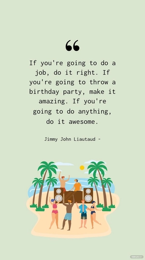 Jimmy John Liautaud - If you're going to do a job, do it right. If you're going to throw a birthday party, make it amazing. If you're going to do anything, do it awesome.