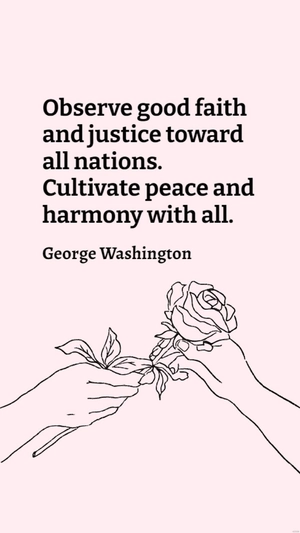 George Washington - Observe good faith and justice toward all nations. Cultivate peace and harmony with all.