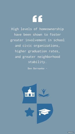 Ben Bernanke - High levels of homeownership have been shown to foster greater involvement in school and civic organizations, higher graduation rates, and greater neighborhood stability.