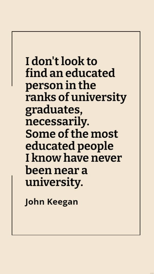 John Keegan - I don't look to find an educated person in the ranks of university graduates, necessarily. Some of the most educated people I know have never been near a university.