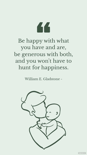 William E. Gladstone - Be happy with what you have and are, be generous with both, and you won't have to hunt for happiness.
