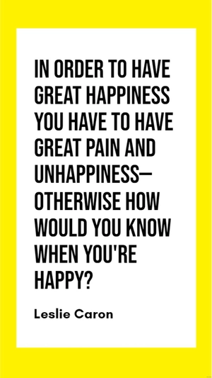 Leslie Caron - In order to have great happiness you have to have great pain and unhappiness - otherwise how would you know when you're happy?