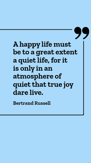 Bertrand Russell - A happy life must be to a great extent a quiet life, for it is only in an atmosphere of quiet that true joy dare live.