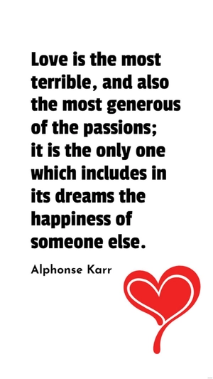 Alphonse Karr - Love is the most terrible, and also the most generous of the passions; it is the only one which includes in its dreams the happiness of someone else.
