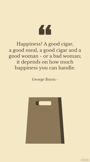 George Burns - Happiness? A good cigar, a good meal, a good cigar and a good woman - or a bad woman; it depends on how much happiness you can handle.