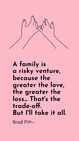 Brad Pitt - A family is a risky venture, because the greater the love, the greater the loss... That's the trade-off. But I'll take it all.